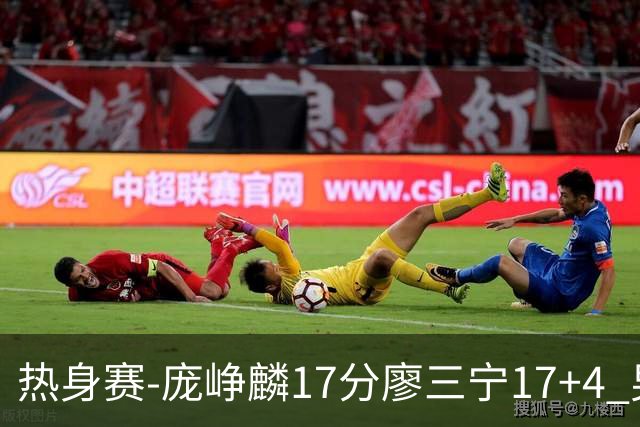 热身赛-庞峥麟17分廖三宁17+4 男篮遭FMP拉德尼基绝杀